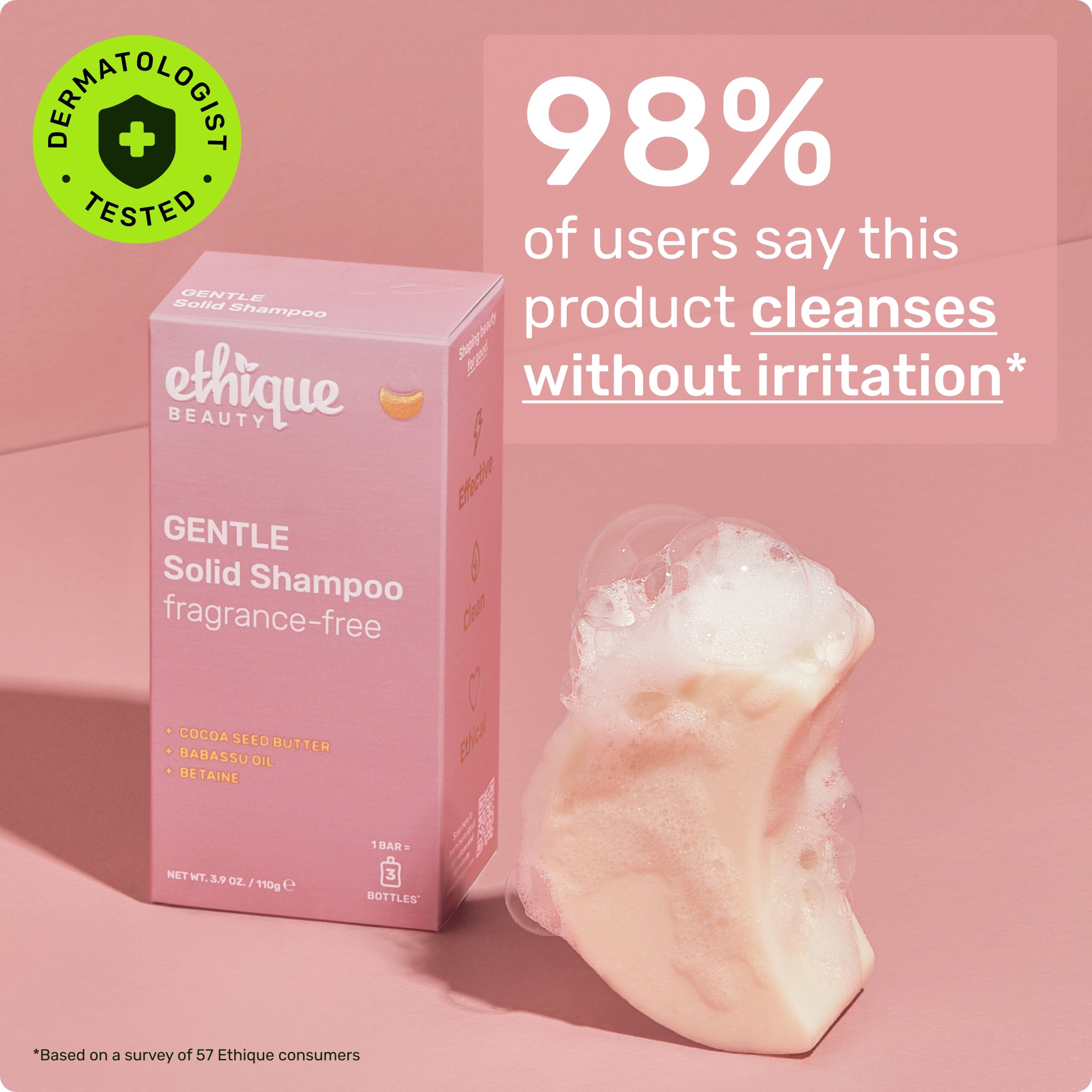 Dermatologist tested. 98% of users say this product cleansers without irritation* *Based on a survey of 57 Ethique consumers
