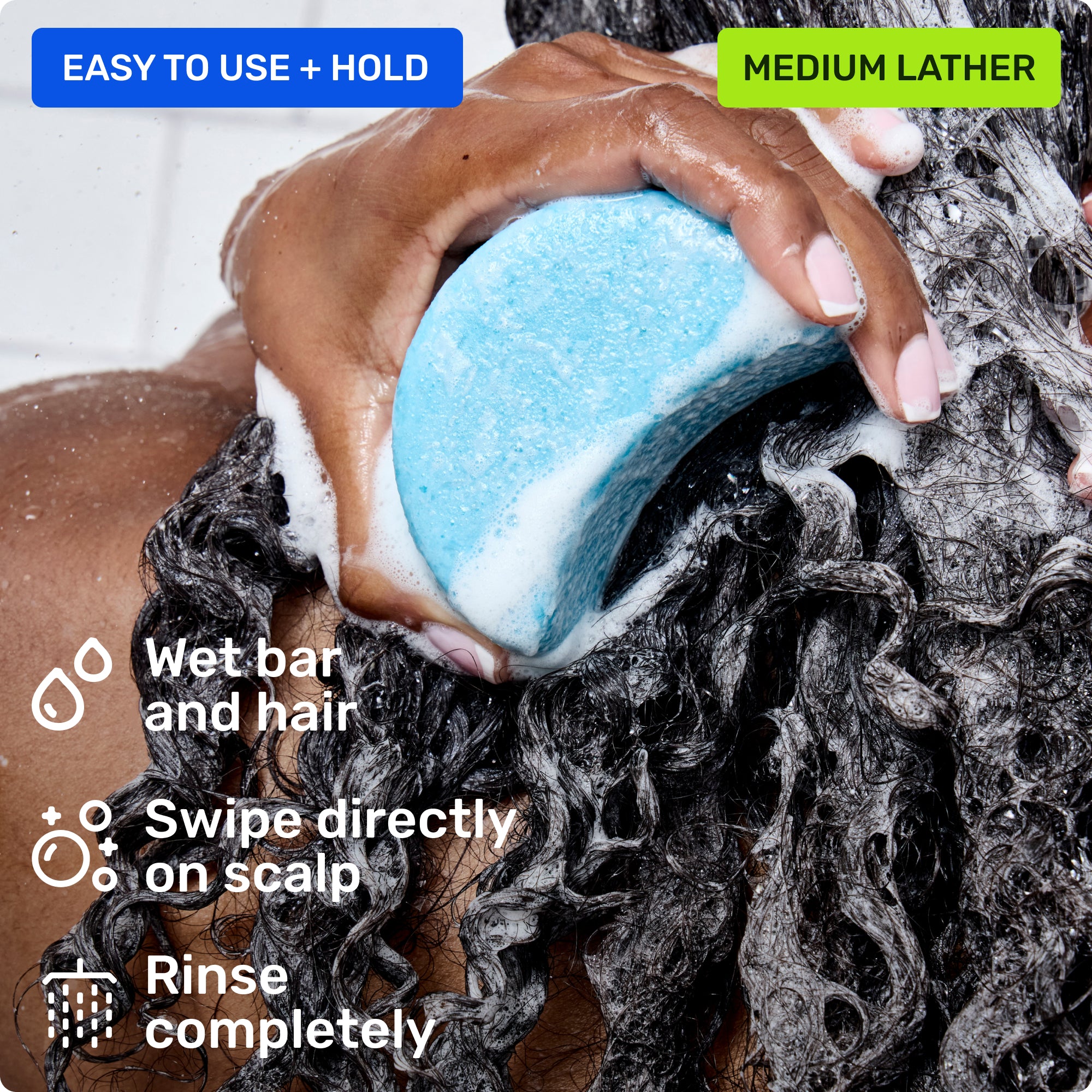 Easy to use and hold. Wet bar and hair, swipe directly on scalp and rinse completely. Medium lather