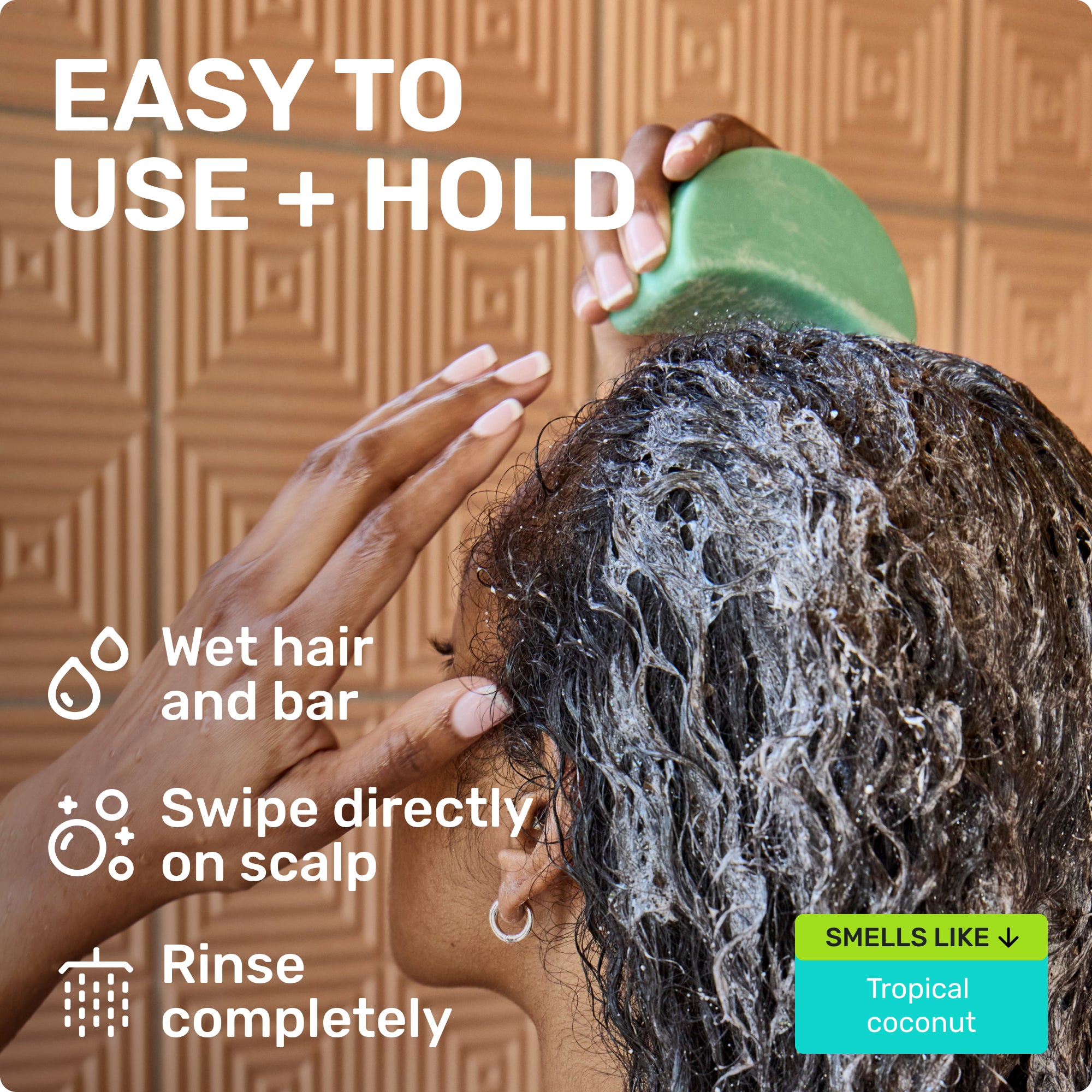 EASY TO USE + HOLD

Wet hair and bar
Swipe directly on scalp 
Rinse completely 

SMELLS LIKE
Tropical Coconut