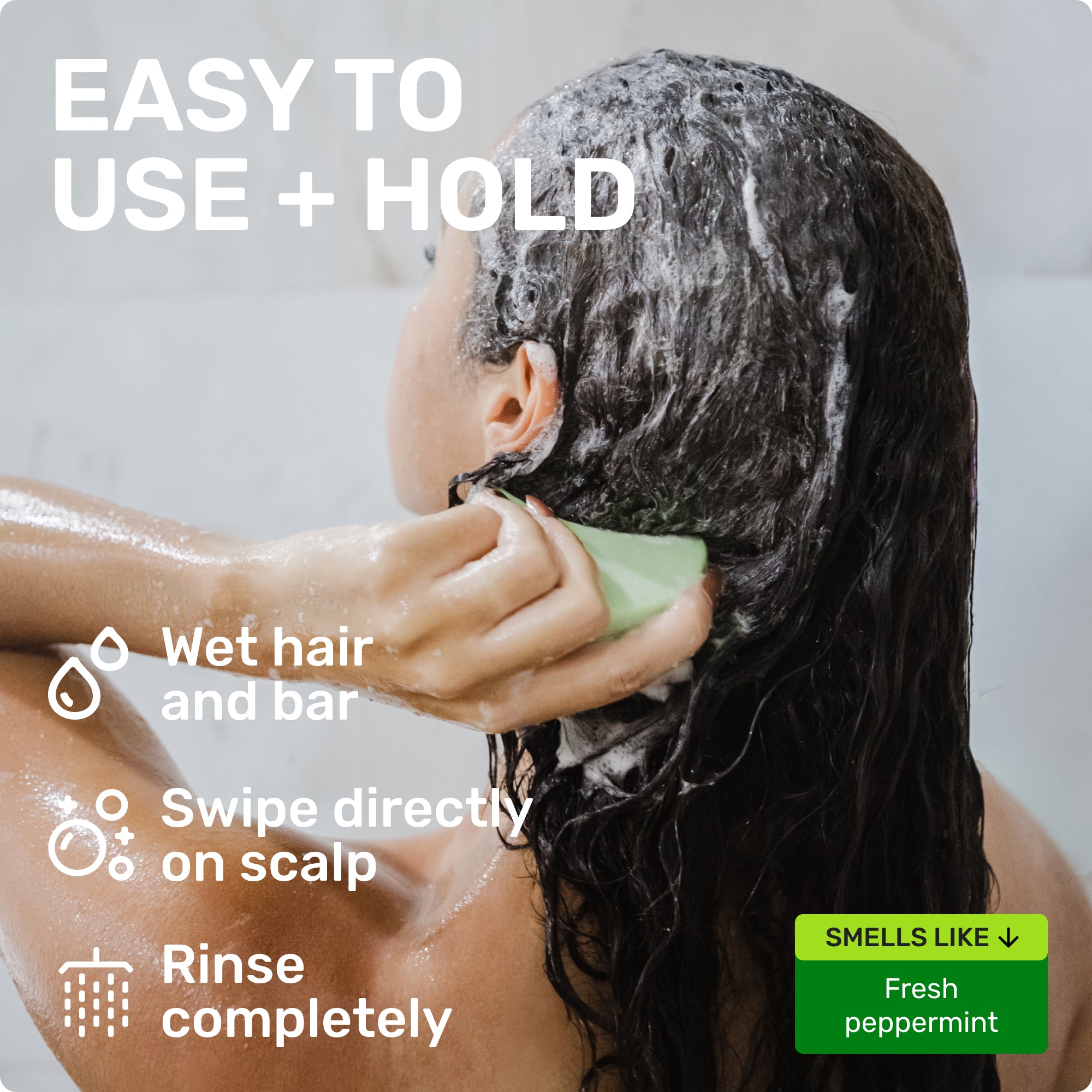EASY TO USE + HOLD

Wet hair and bar
Swipe directly on scalp 
Rinse completely 
SMELLS LIKE 
Fresh peppermint