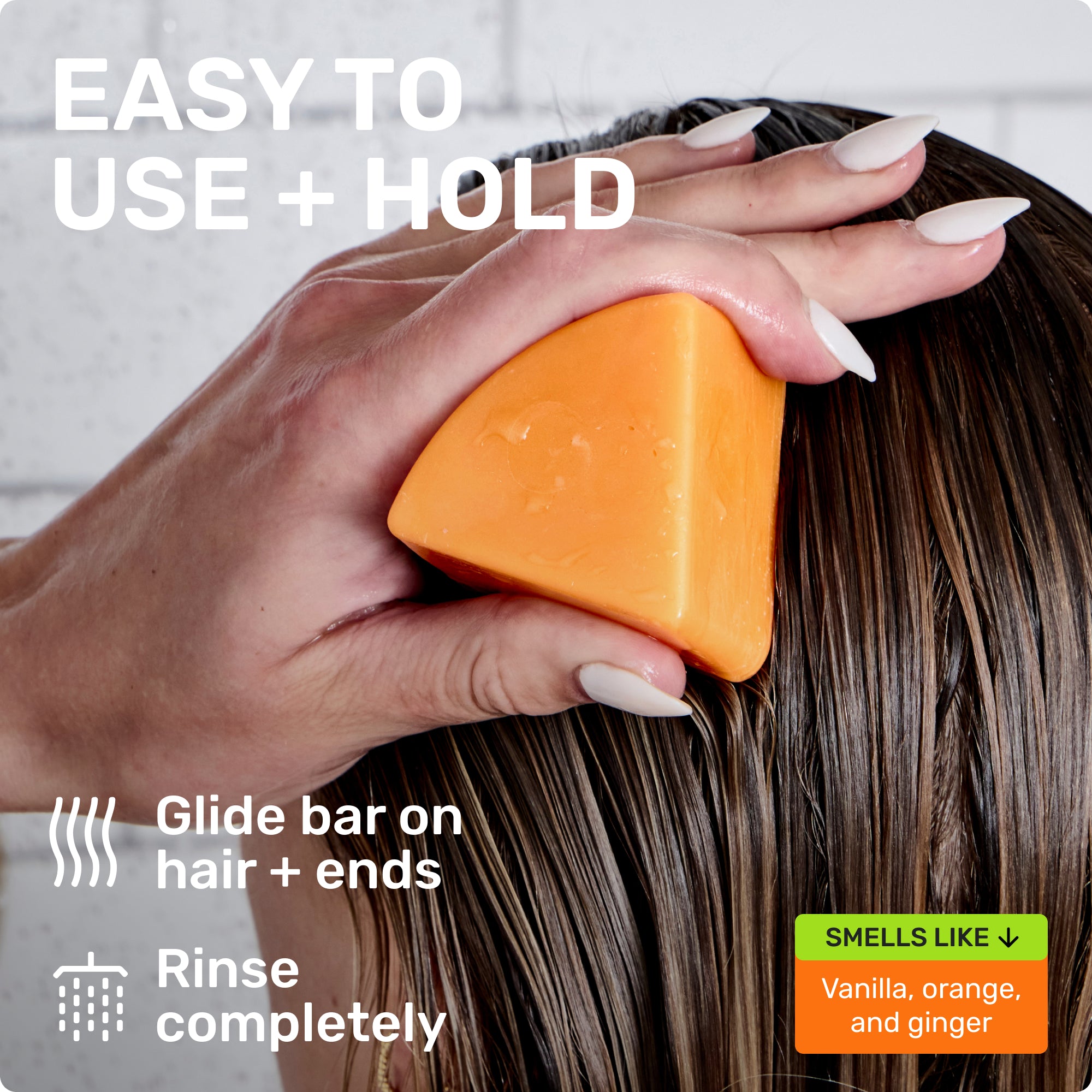 EASY TO USE + HOLD
Glide bar on hair + ends
Rinse completely
SMELLS LIKE
Vanilla, orange, and ginger