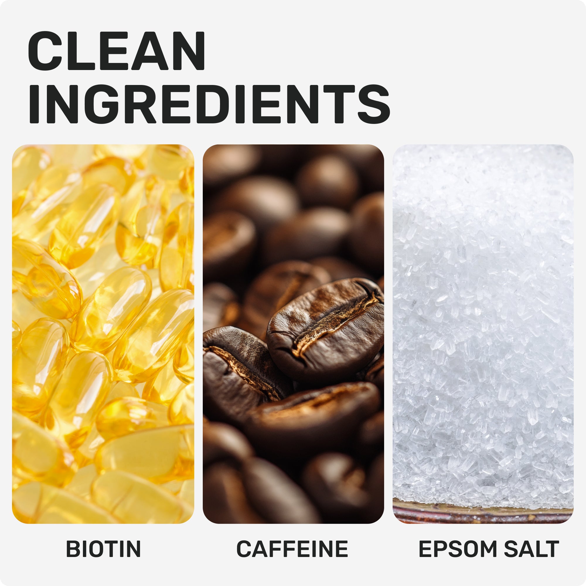 Clean Ingredients 
Biotin
Caffeine
Epsom Salt